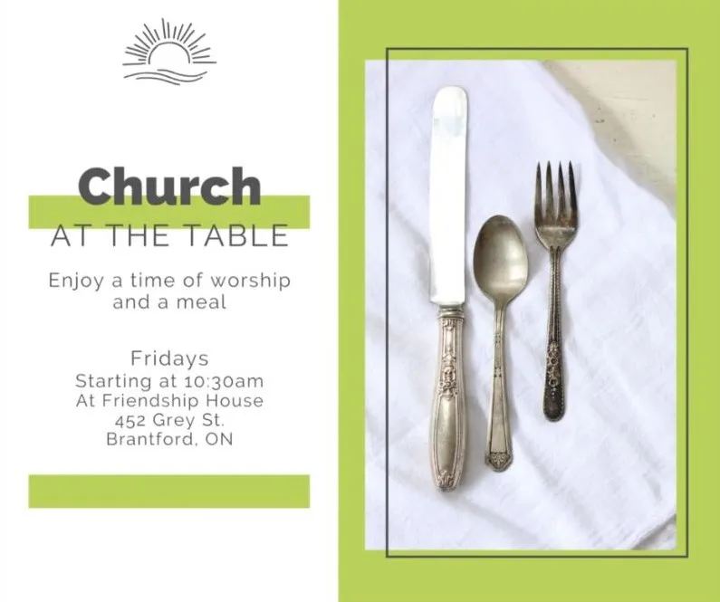 Church at the Table: Enjoy a time of worship and a meal. Fridays, starting at 10:30am, at Friendship House, 452 Grey St., Brantford, ON.