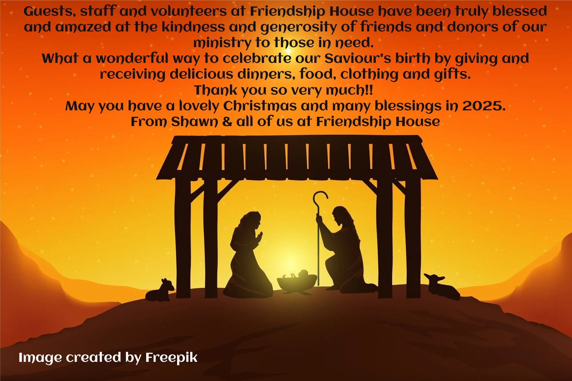Christmas message: Guests, staff and volunteers at Friendship House have been truly blessed and amazed at the kindness and generosity of friends and donors of our ministry to those in need. What a wonderful way to celebrate our Saviour's birth by giving and receiving delicious dinners, food, clothing and gifts. Thank you so very much!! May you have a lovely Christmas and many blessings in 2025. From Shawn & all of us at Friendship House. (Nativity scene at sunset; image created by Freepik.)
