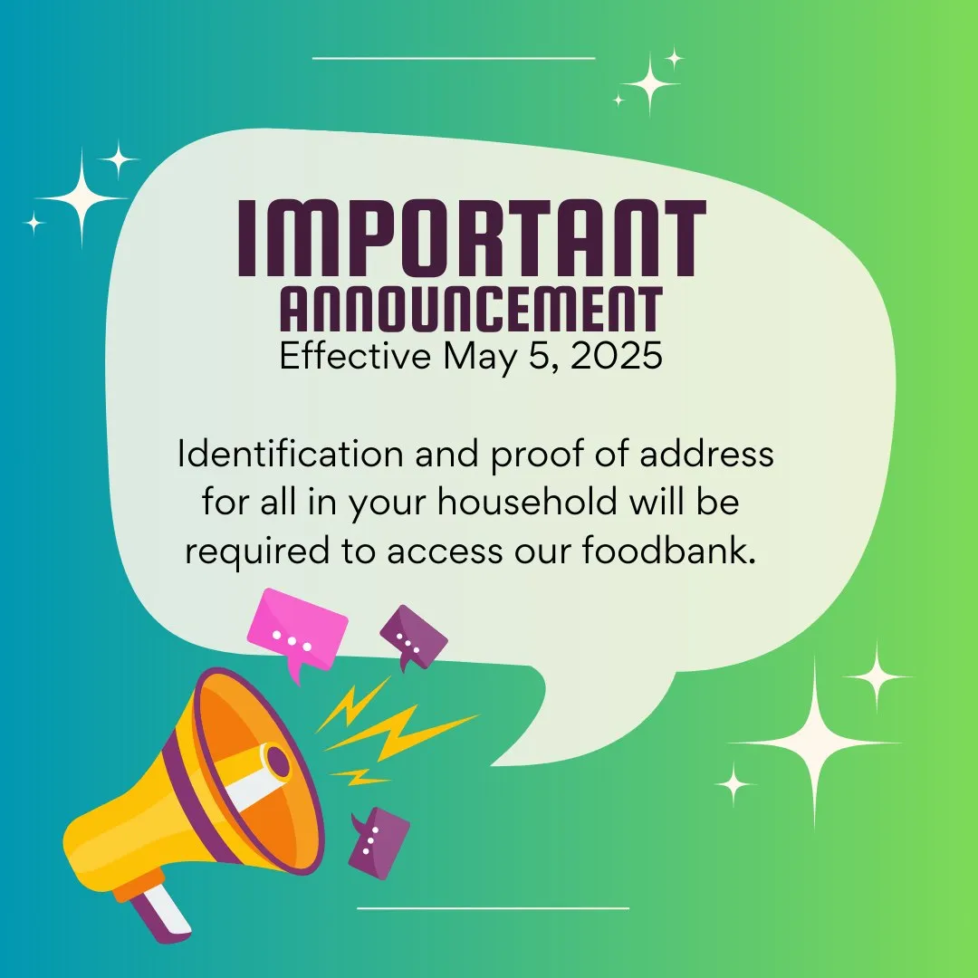 Important Announcement, effective May 5, 2025: Identification and proof of address for all in your household will be required to access our foodbank.
